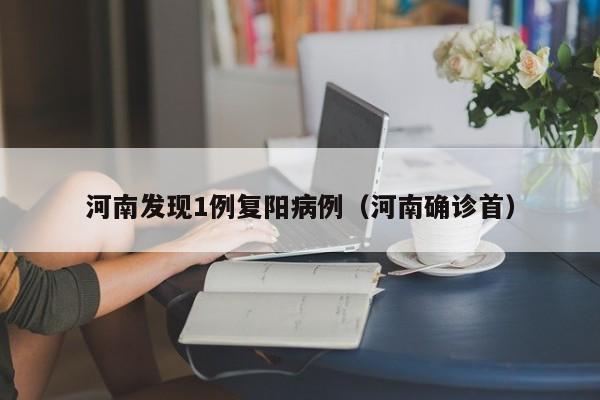 河南发现1例复阳病例(河南确诊首)