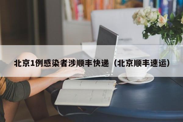 北京1例感染者涉顺丰快递(北京顺丰速运)