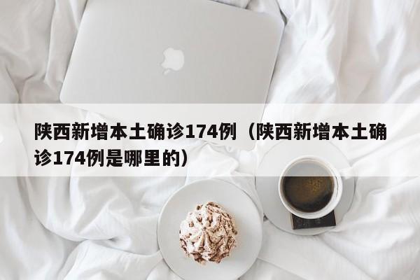 陕西新增本土确诊174例(陕西新增本土确诊174例是哪里的)