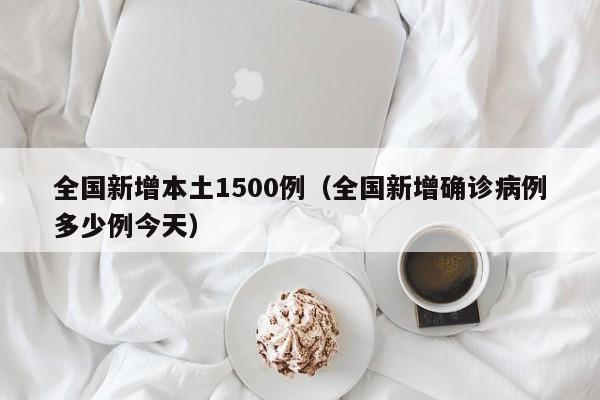 全国新增本土1500例(全国新增确诊病例多少例今天)