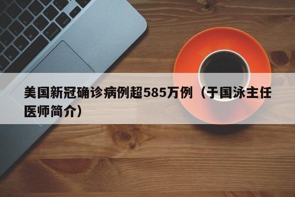 美国新冠确诊病例超585万例(于国泳主任医师简介)
