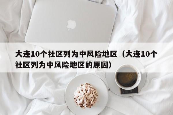 大连10个社区列为中风险地区(大连10个社区列为中风险地区的原因)