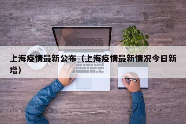 上海疫情最新公布(上海疫情最新情况今日新增)