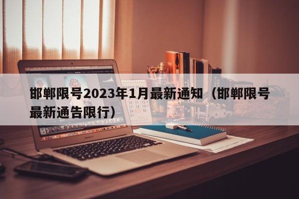 邯郸限号2023年1月最新通知(邯郸限号最新通告限行)