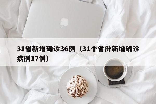 31省新增确诊36例(31个省份新增确诊病例17例)