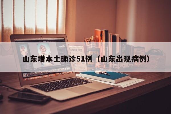 山东增本土确诊51例(山东出现病例)