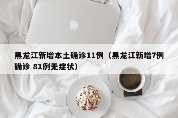 黑龙江新增本土确诊11例(黑龙江新增7例确诊 81例无症状)