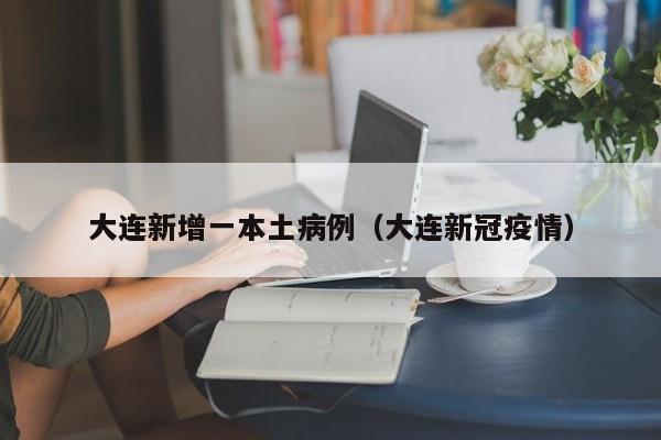大连新增一本土病例(大连新冠疫情)