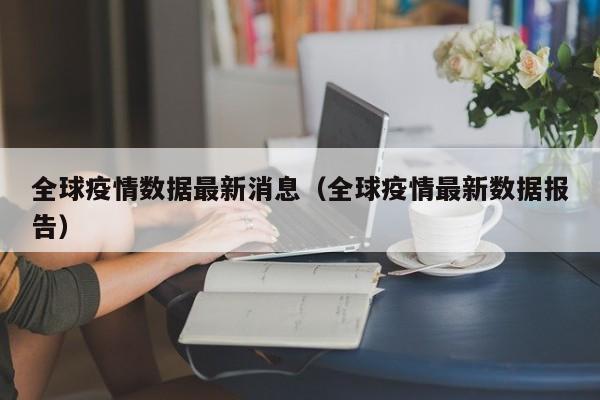 全球疫情数据最新消息(全球疫情最新数据报告)
