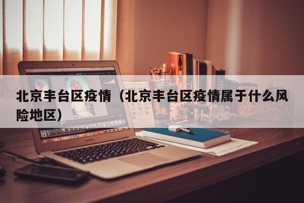 北京丰台区疫情(北京丰台区疫情属于什么风险地区)