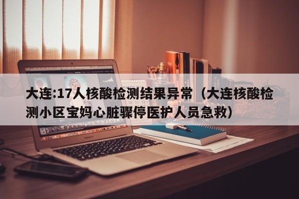 大连:17人核酸检测结果异常(大连核酸检测小区宝妈心脏骤停医护人员急救)