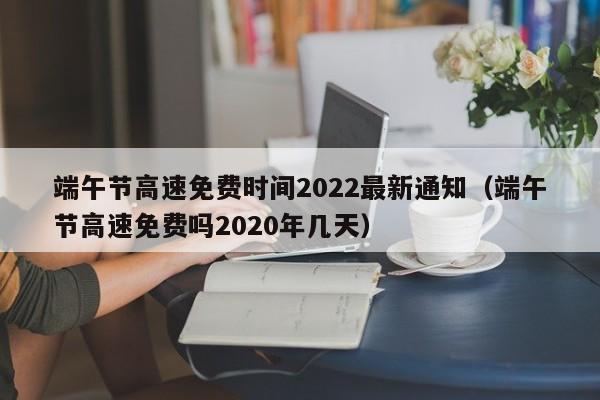 端午节高速免费时间2022最新通知(端午节高速免费吗2020年几天)