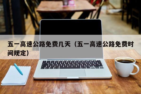 五一高速公路免费几天(五一高速公路免费时间规定)