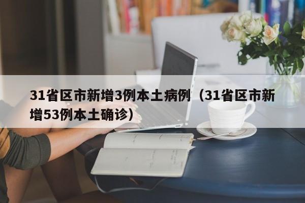 31省区市新增3例本土病例(31省区市新增53例本土确诊)