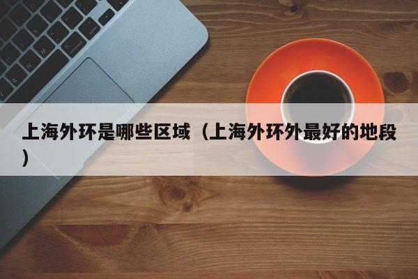 上海外环是哪些区域(上海外环外最好的地段)
