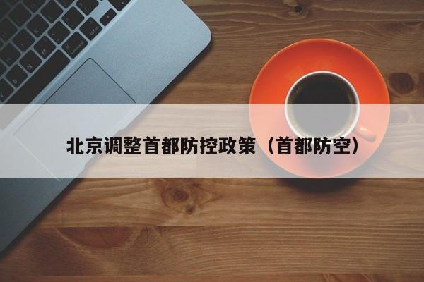 北京调整首都防控政策(首都防空)