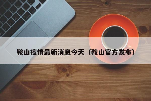 鞍山疫情最新消息今天(鞍山官方发布)