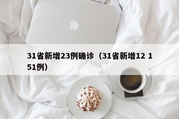 31省新增23例确诊(31省新增12 151例)
