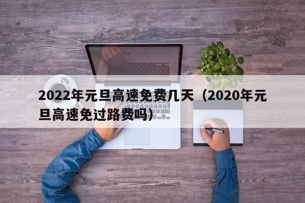 2022年元旦高速免费几天(2020年元旦高速免过路费吗)