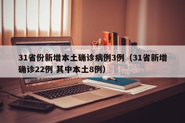 31省份新增本土确诊病例3例(31省新增确诊22例 其中本土8例)