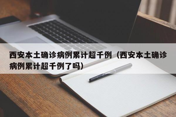 西安本土确诊病例累计超千例(西安本土确诊病例累计超千例了吗)
