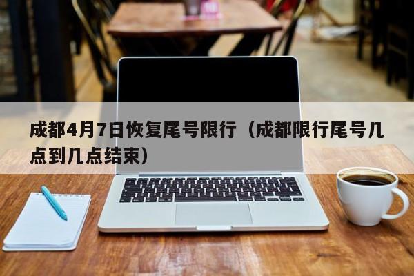 成都4月7日恢复尾号限行(成都限行尾号几点到几点结束)