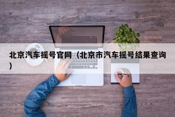 北京汽车摇号官网(北京市汽车摇号结果查询)