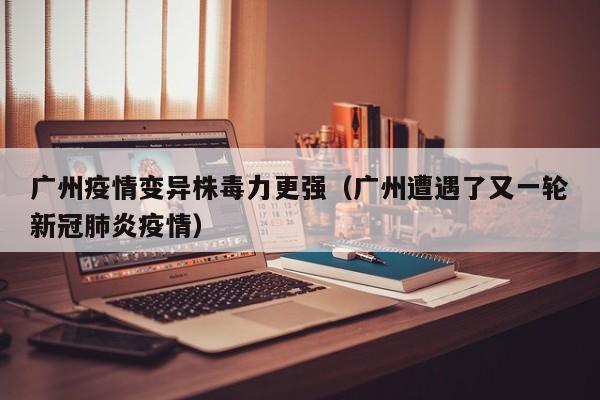 广州疫情变异株毒力更强(广州遭遇了又一轮新冠肺炎疫情)