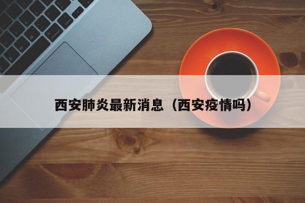 西安肺炎最新消息(西安疫情吗)