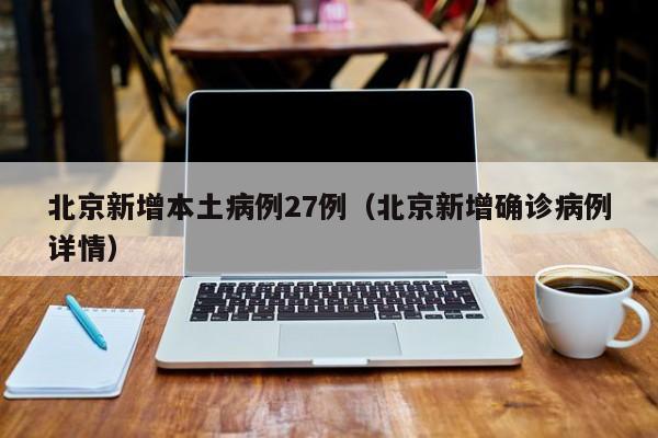 北京新增本土病例27例(北京新增确诊病例详情)