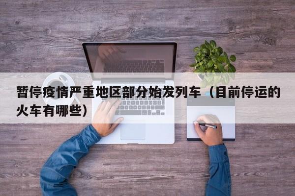 暂停疫情严重地区部分始发列车(目前停运的火车有哪些)