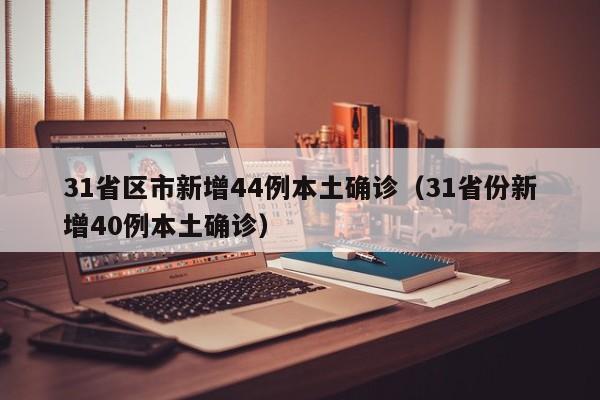 31省区市新增44例本土确诊(31省份新增40例本土确诊)