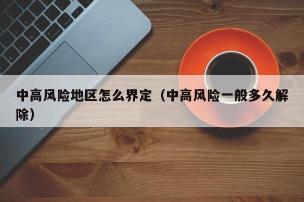 中高风险地区怎么界定(中高风险一般多久解除)