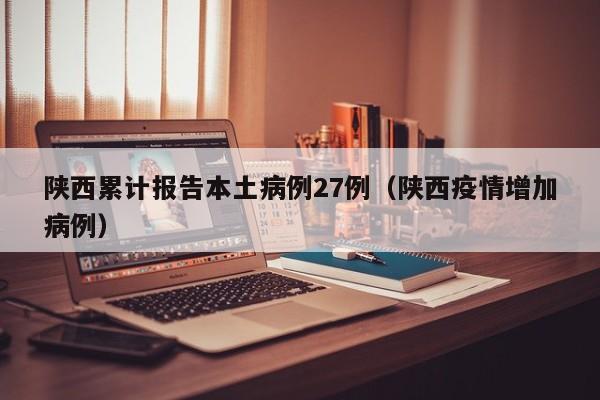 陕西累计报告本土病例27例(陕西疫情增加病例)