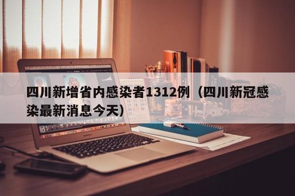 四川新增省内感染者1312例(四川新冠感染最新消息今天)