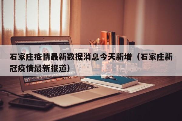 石家庄疫情最新数据消息今天新增(石家庄新冠疫情最新报道)