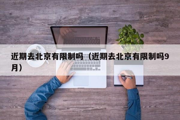 近期去北京有限制吗(近期去北京有限制吗9月)