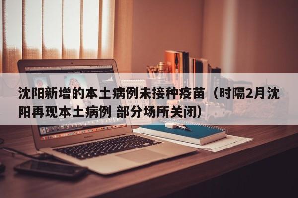 沈阳新增的本土病例未接种疫苗(时隔2月沈阳再现本土病例 部分场所关闭)