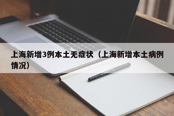 上海新增3例本土无症状(上海新增本土病例情况)