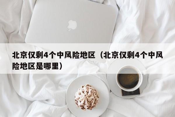 北京仅剩4个中风险地区(北京仅剩4个中风险地区是哪里)