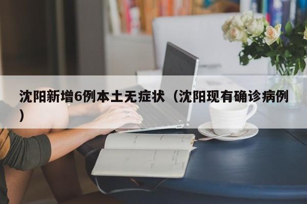 沈阳新增6例本土无症状(沈阳现有确诊病例)