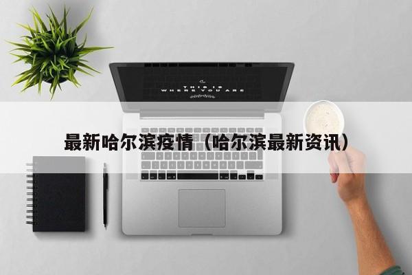 最新哈尔滨疫情(哈尔滨最新资讯)