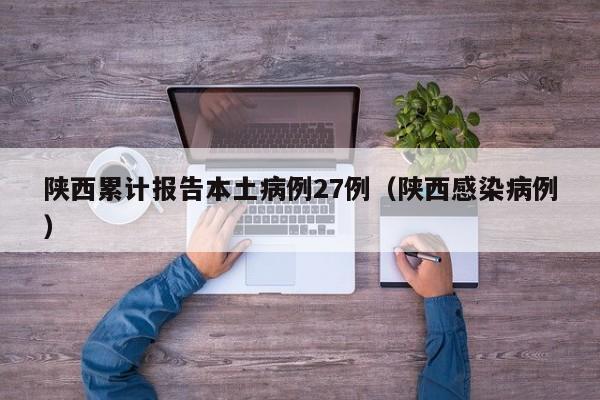 陕西累计报告本土病例27例(陕西感染病例)