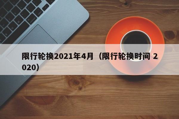 限行轮换2021年4月(限行轮换时间 2020)