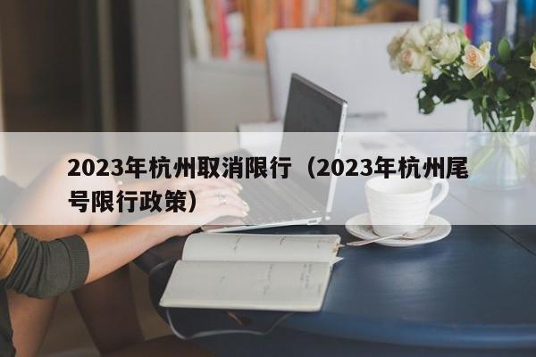 2023年杭州取消限行(2023年杭州尾号限行政策)