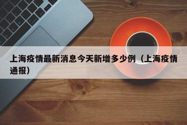 上海疫情最新消息今天新增多少例(上海疫情通报)