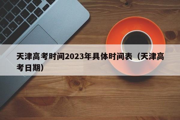 天津高考时间2023年具体时间表(天津高考日期)