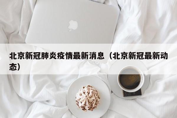 北京新冠肺炎疫情最新消息(北京新冠最新动态)