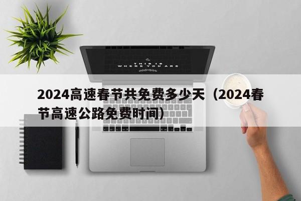 2024高速春节共免费多少天(2024春节高速公路免费时间)