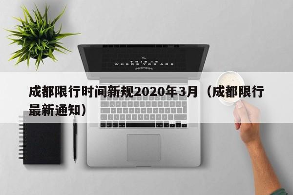 成都限行时间新规2020年3月(成都限行最新通知)